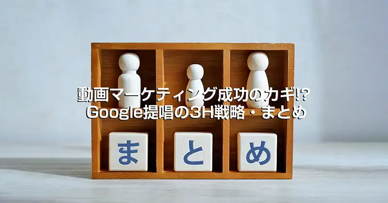 動画マーケティング成功のカギ-Google提唱の3H戦略・まとめ
