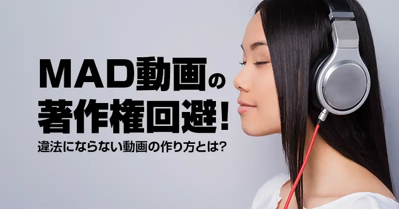 MAD動画の著作権回避！違法にならない動画の作り方とは？